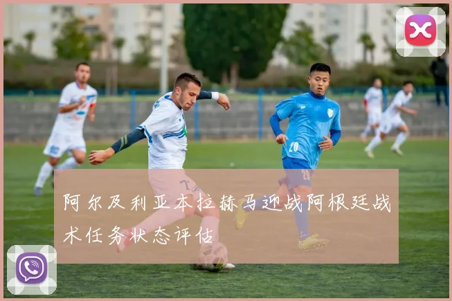 阿尔及利亚本拉赫马迎战阿根廷战术任务状态评估