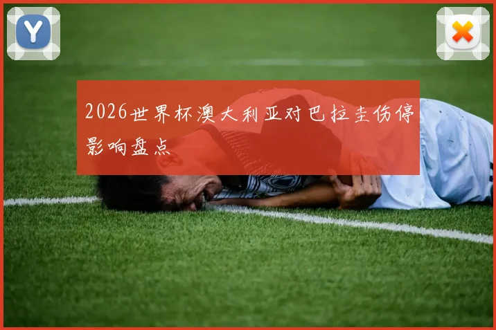 2026世界杯澳大利亚对巴拉圭伤停影响盘点