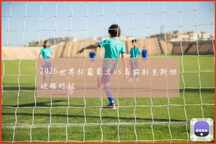2026世界杯葡萄牙vs乌兹别克斯坦边路对位
