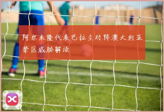 阿尔米隆代表巴拉圭对阵澳大利亚禁区威胁解读