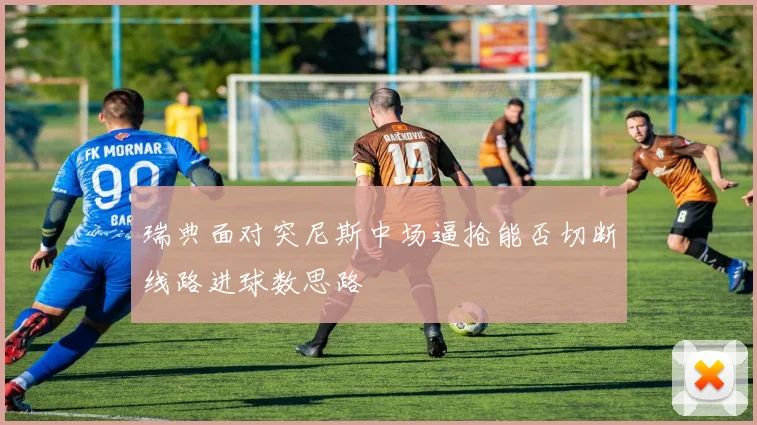 瑞典面对突尼斯中场逼抢能否切断线路进球数思路