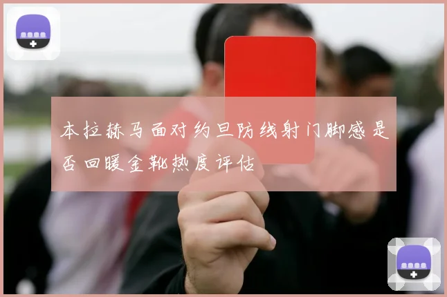 本拉赫马面对约旦防线射门脚感是否回暖金靴热度评估
