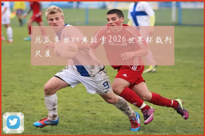 厄瓜多尔vs库拉索2026世界杯裁判尺度