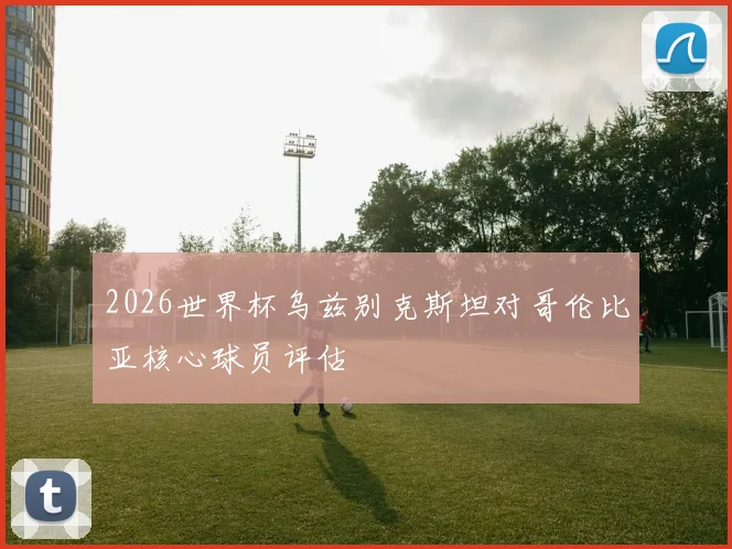 2026世界杯乌兹别克斯坦对哥伦比亚核心球员评估