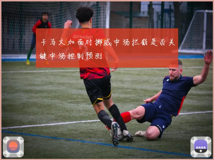卡马文加面对挪威中场拦截是否关键中场控制预测
