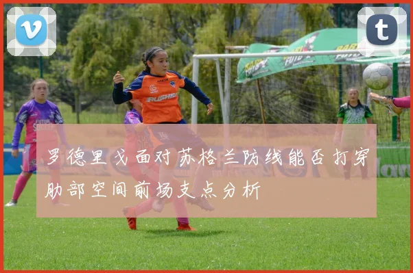 罗德里戈面对苏格兰防线能否打穿肋部空间前场支点分析