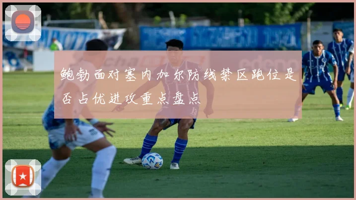 鲍勃面对塞内加尔防线禁区跑位是否占优进攻重点盘点