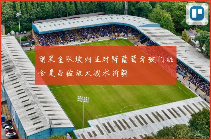 刚果金队埃利亚对阵葡萄牙破门机会是否被放大战术拆解