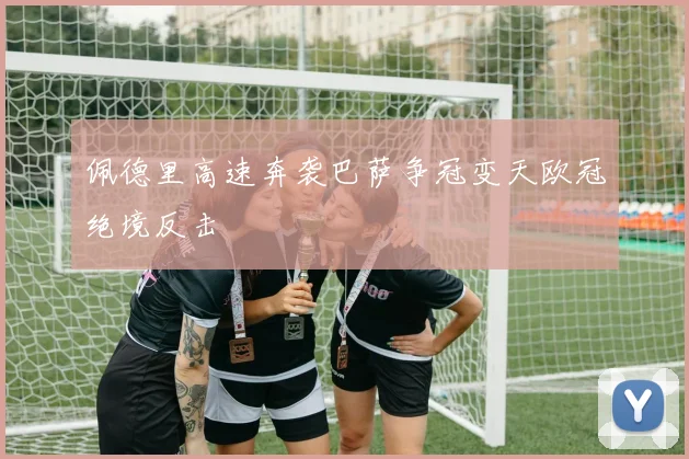 佩德里高速奔袭巴萨争冠变天欧冠绝境反击