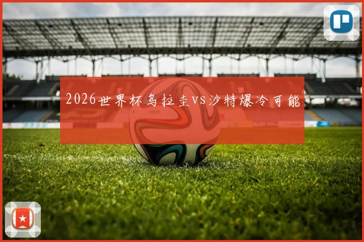 2026世界杯乌拉圭vs沙特爆冷可能