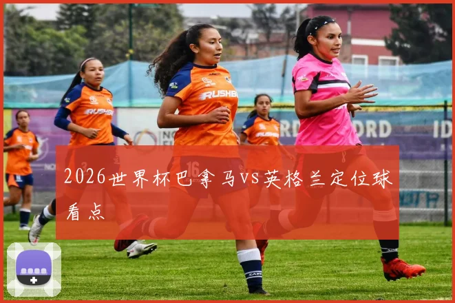 2026世界杯巴拿马vs英格兰定位球看点