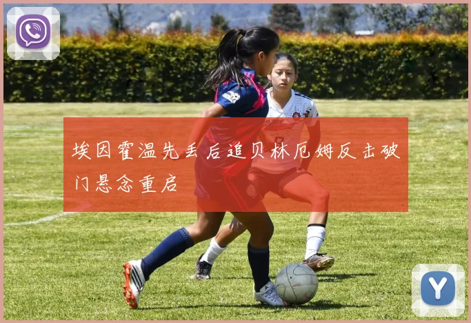 埃因霍温先丢后追贝林厄姆反击破门悬念重启