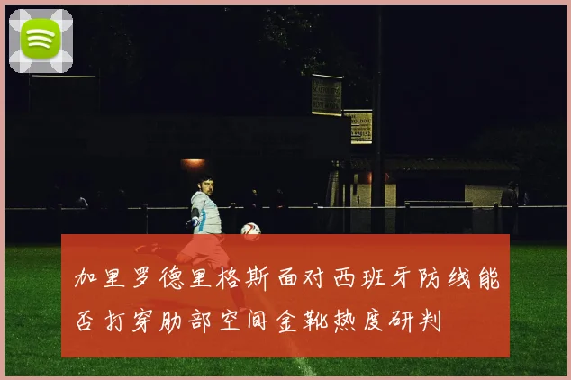 加里罗德里格斯面对西班牙防线能否打穿肋部空间金靴热度研判