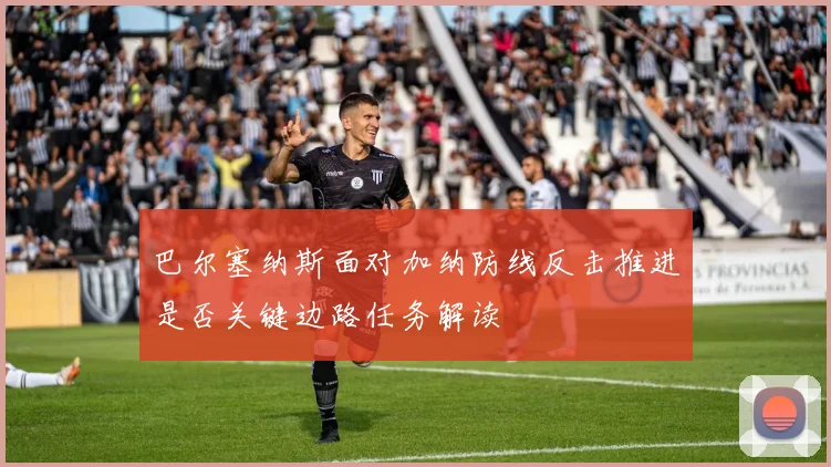 巴尔塞纳斯面对加纳防线反击推进是否关键边路任务解读