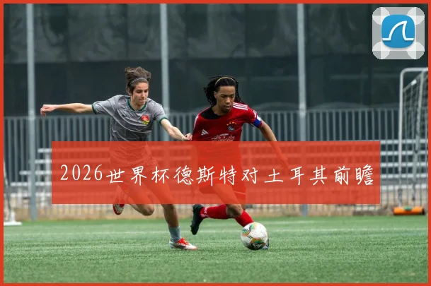 2026世界杯德斯特对土耳其前瞻