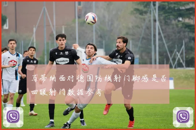 马蒂纳面对德国防线射门脚感是否回暖射门数据参考