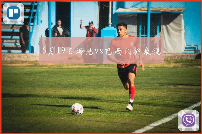6月19日海地vs巴西门将表现