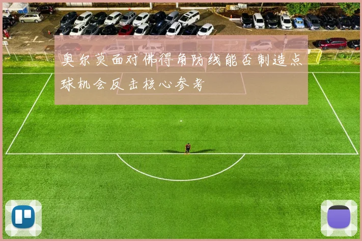 奥尔莫面对佛得角防线能否制造点球机会反击核心参考