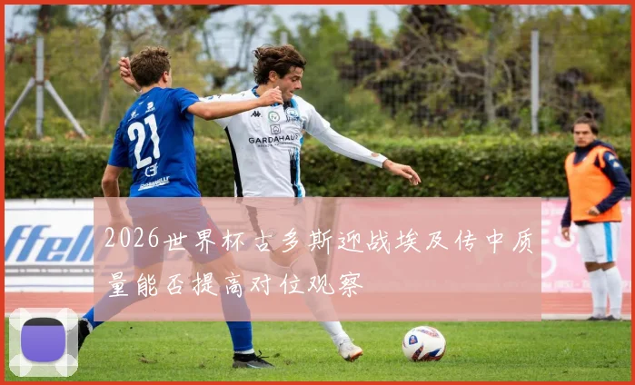2026世界杯古多斯迎战埃及传中质量能否提高对位观察