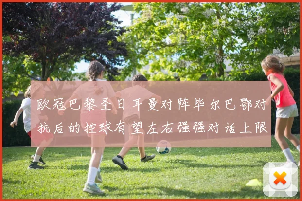 欧冠巴黎圣日耳曼对阵毕尔巴鄂对抗后的控球有望左右强强对话上限