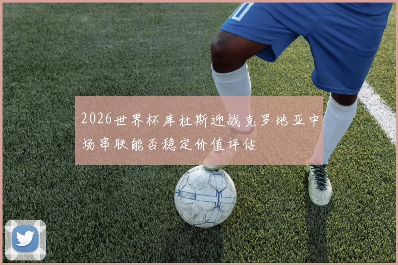 2026世界杯库杜斯迎战克罗地亚中场串联能否稳定价值评估