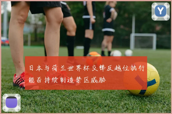 日本与荷兰世界杯交锋反越位执行能否持续制造禁区威胁