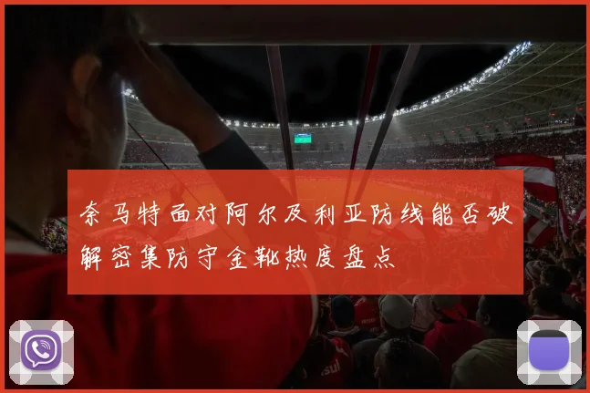 奈马特面对阿尔及利亚防线能否破解密集防守金靴热度盘点
