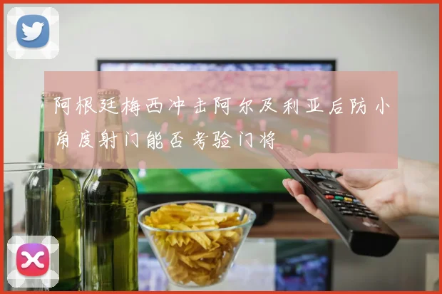 阿根廷梅西冲击阿尔及利亚后防小角度射门能否考验门将