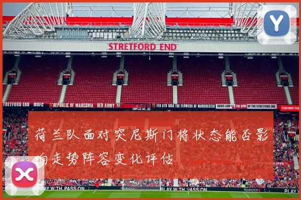 荷兰队面对突尼斯门将状态能否影响走势阵容变化评估