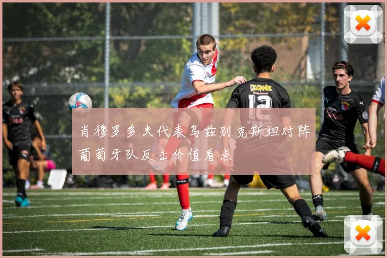 肖穆罗多夫代表乌兹别克斯坦对阵葡萄牙队反击价值看点