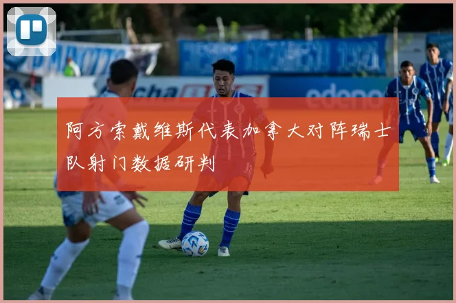 阿方索戴维斯代表加拿大对阵瑞士队射门数据研判