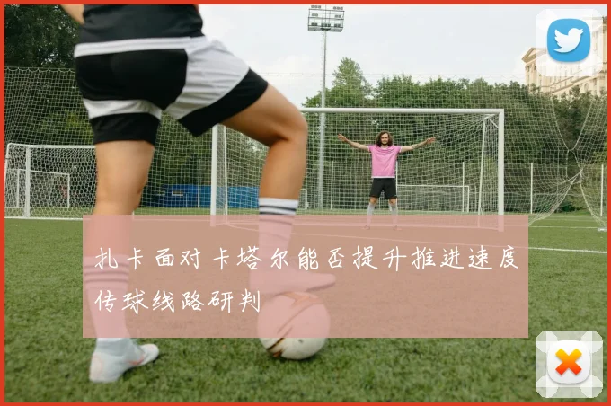 扎卡面对卡塔尔能否提升推进速度传球线路研判