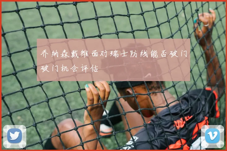 乔纳森戴维面对瑞士防线能否破门破门机会评估