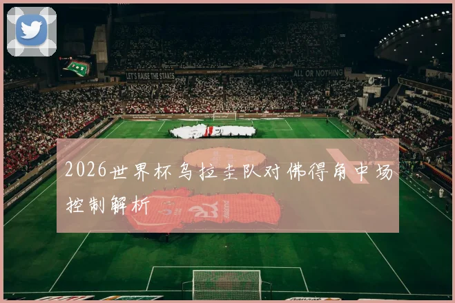 2026世界杯乌拉圭队对佛得角中场控制解析