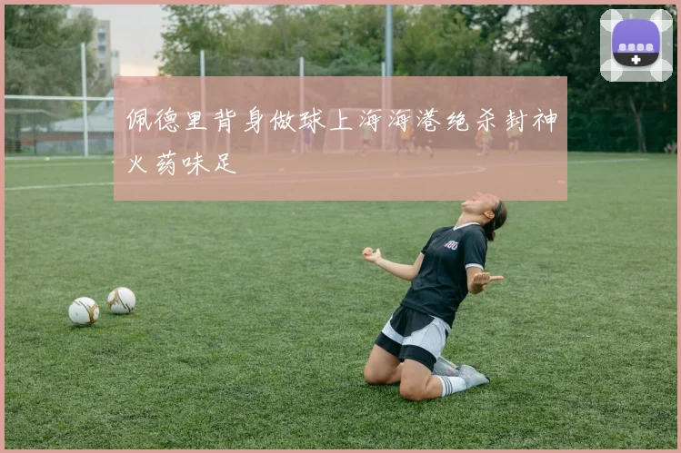 佩德里背身做球上海海港绝杀封神火药味足