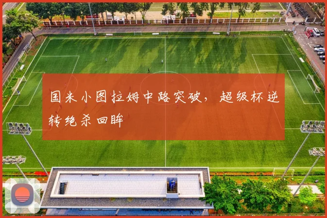 国米小图拉姆中路突破，超级杯逆转绝杀回眸