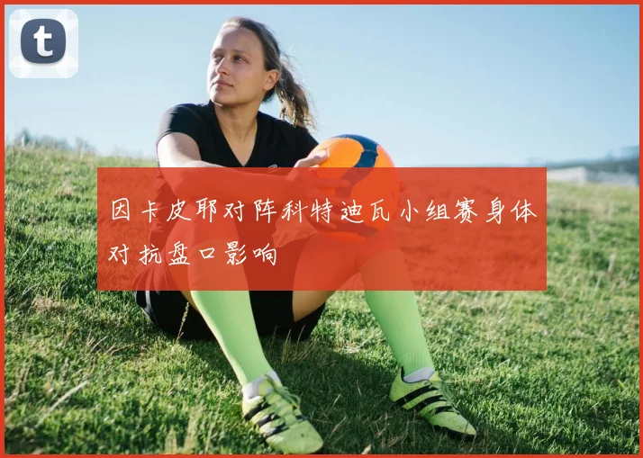 因卡皮耶对阵科特迪瓦小组赛身体对抗盘口影响