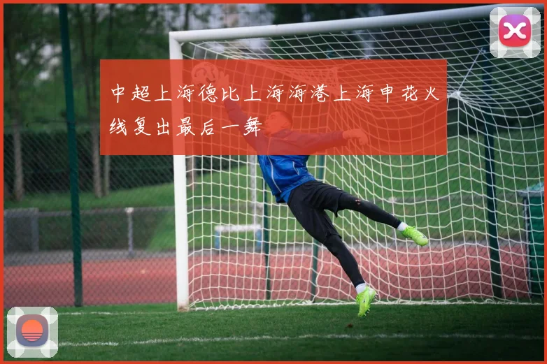 中超上海德比上海海港上海申花火线复出最后一舞