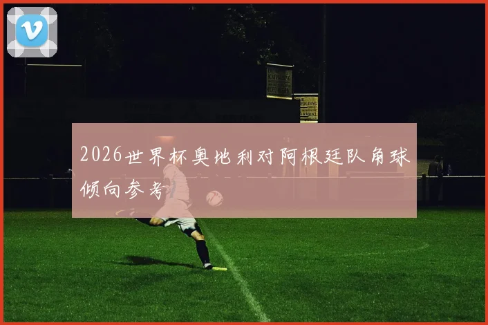 2026世界杯奥地利对阿根廷队角球倾向参考