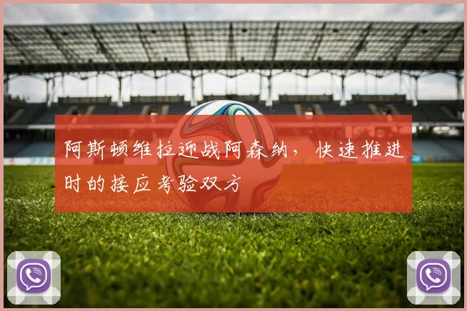阿斯顿维拉迎战阿森纳，快速推进时的接应考验双方