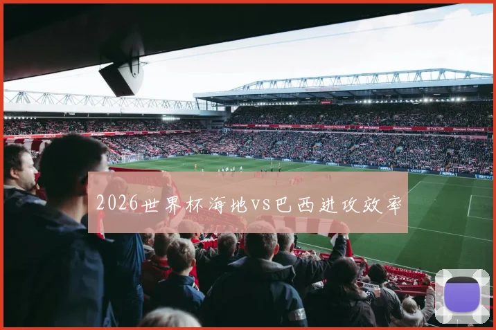 2026世界杯海地vs巴西进攻效率