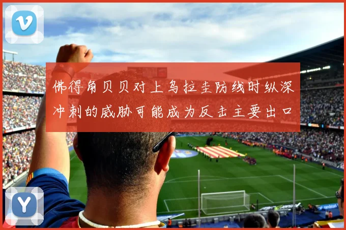 佛得角贝贝对上乌拉圭防线时纵深冲刺的威胁可能成为反击主要出口