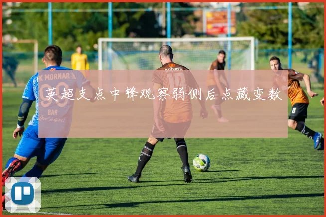 英超支点中锋观察弱侧后点藏变数