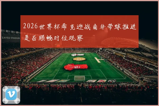 2026世界杯希克迎战南非带球推进是否顺畅对位观察