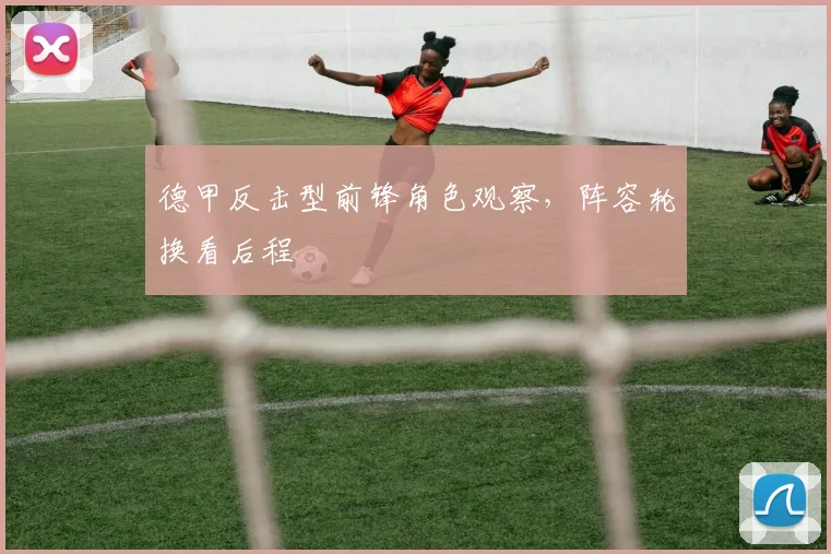 德甲反击型前锋角色观察，阵容轮换看后程