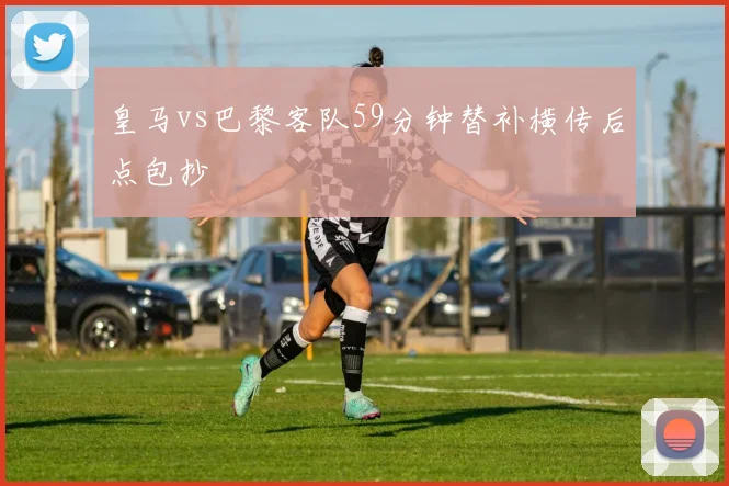 皇马vs巴黎客队59分钟替补横传后点包抄