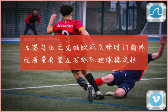 马赛与法兰克福欧冠交锋时门前终结质量有望左右球队控球稳定性