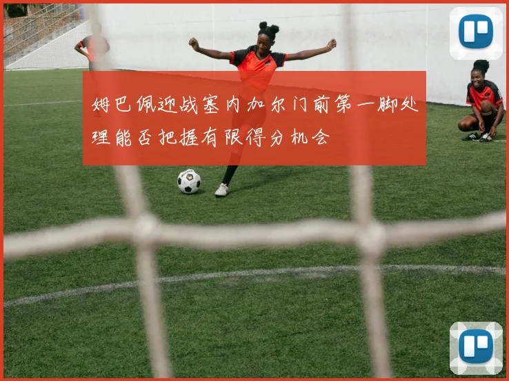 姆巴佩迎战塞内加尔门前第一脚处理能否把握有限得分机会