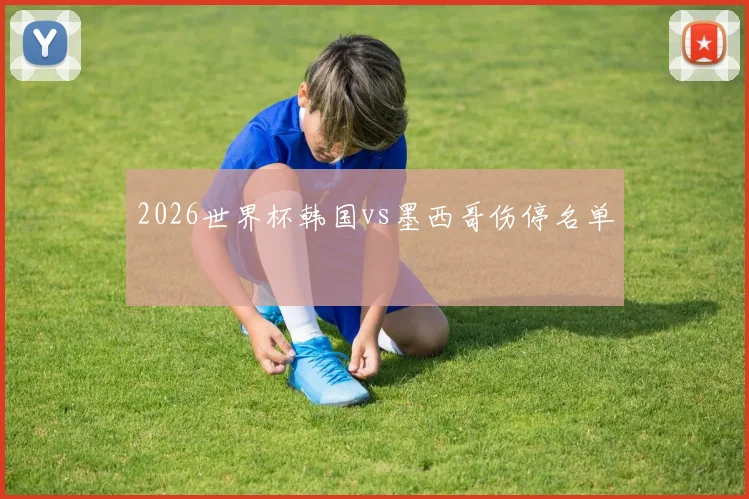 2026世界杯韩国vs墨西哥伤停名单
