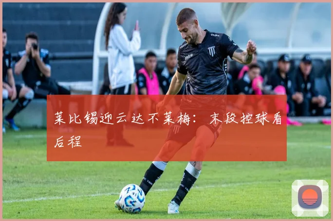 莱比锡迎云达不莱梅：末段控球看后程